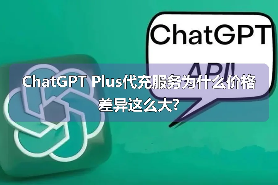 ChatGPT Plus代充服务为什么价格差异这么大?